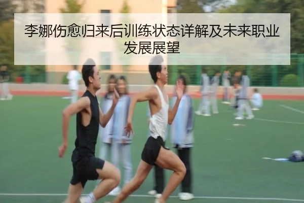 李娜伤愈归来后训练状态详解及未来职业发展展望
