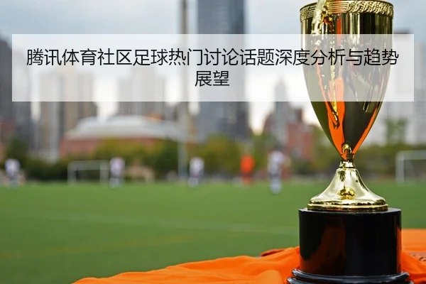 腾讯体育社区足球热门讨论话题深度分析与趋势展望